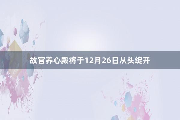 故宫养心殿将于12月26日从头绽开